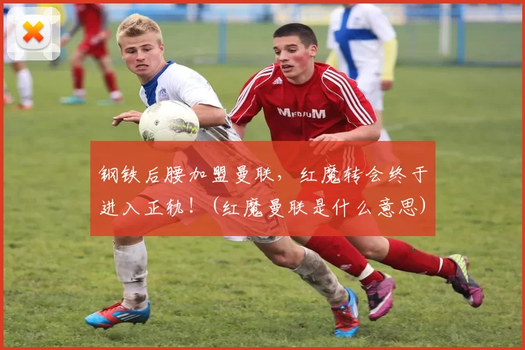钢铁后腰加盟曼联，红魔转会终于进入正轨！(红魔曼联是什么意思)