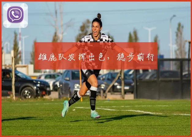 雄鹿队发挥出色，稳步前行