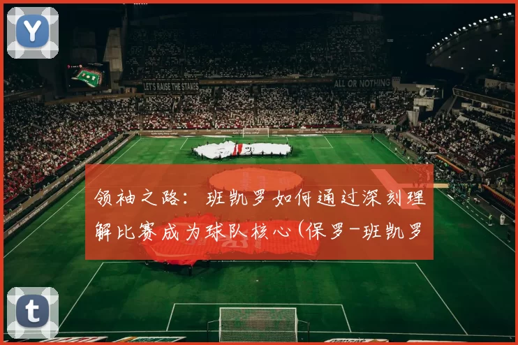领袖之路：班凯罗如何通过深刻理解比赛成为球队核心(保罗-班凯罗)