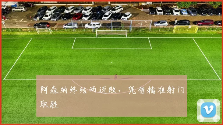 阿森纳终结两连败，凭借精准射门取胜