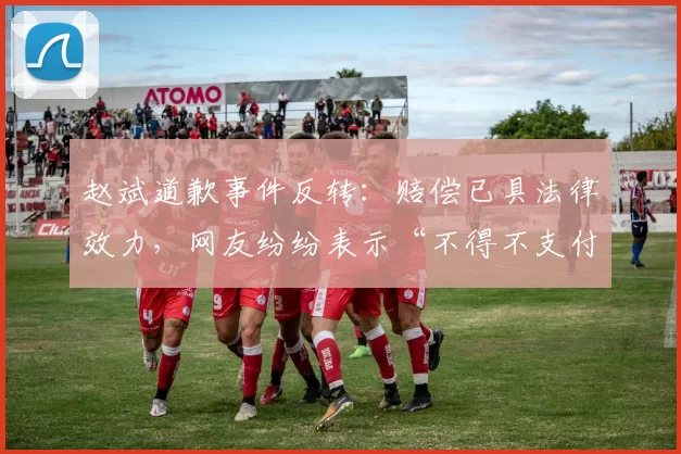 赵斌道歉事件反转：赔偿已具法律效力，网友纷纷表示“不得不支付”